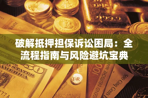 济南破解抵押担保诉讼困局：全流程指南与风险避坑宝典