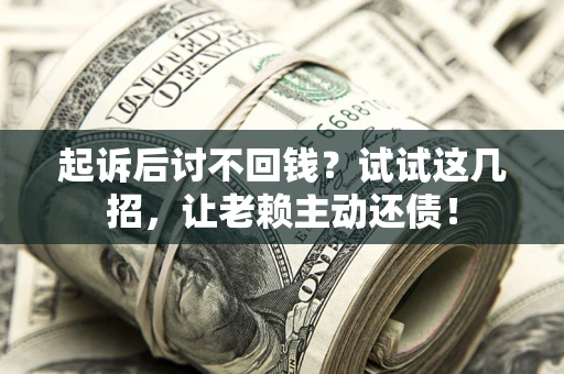 济南起诉后讨不回钱？试试这几招，让老赖主动还债！