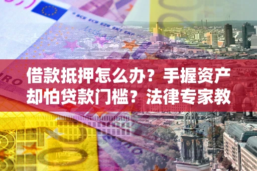 济南借款抵押怎么办？手握资产却怕贷款门槛？法律专家教你办抵押不踩坑