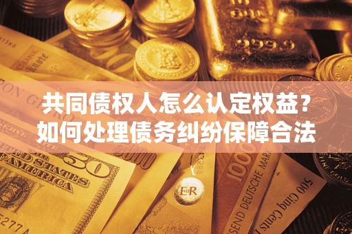 济南共同债权人怎么认定权益？如何处理债务纠纷保障合法权益？