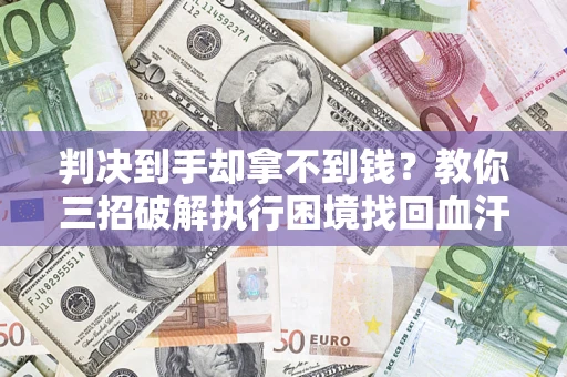 济南判决到手却拿不到钱？教你三招破解执行困境找回血汗钱
