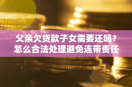 济南父亲欠贷款子女需要还吗？怎么合法处理避免连带责任？