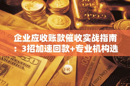济南企业应收账款催收实战指南：3招加速回款+专业机构选择避坑