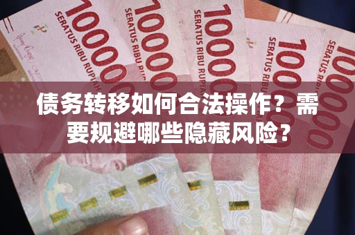 济南债务转移如何合法操作？需要规避哪些隐藏风险？