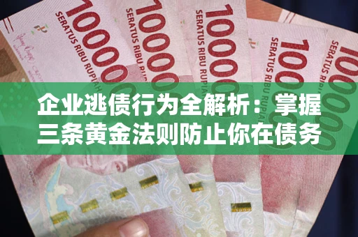 济南企业逃债行为全解析：掌握三条黄金法则防止你在债务乱局中“踩雷”
