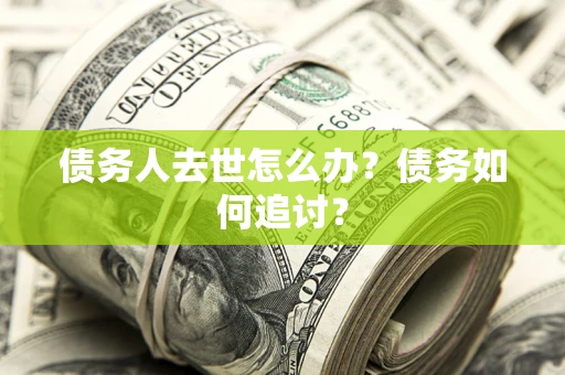 济南债务人去世怎么办？债务如何追讨？