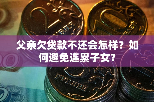 济南父亲欠贷款不还会怎样？如何避免连累子女？