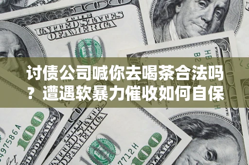 济南讨债公司喊你去喝茶合法吗？遭遇软暴力催收如何自保？