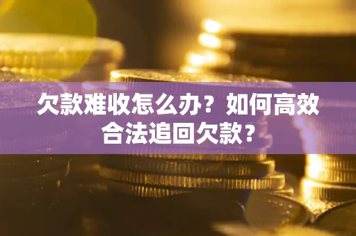 济南欠款难收怎么办？如何高效合法追回欠款？