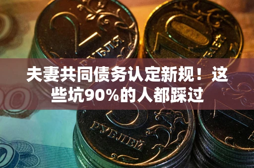 济南夫妻共同债务认定新规！这些坑90%的人都踩过