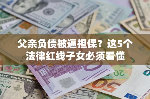 济南父亲负债被逼担保？这5个法律红线子女必须看懂