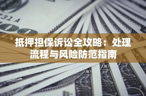 济南抵押担保诉讼全攻略：处理流程与风险防范指南