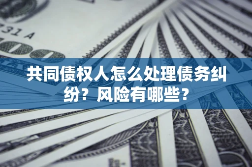 济南共同债权人怎么处理债务纠纷？风险有哪些？