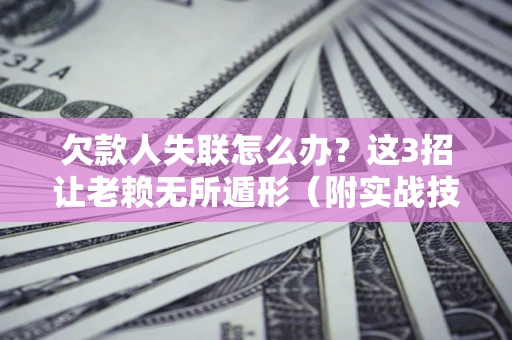 济南欠款人失联怎么办？这3招让老赖无所遁形（附实战技巧）