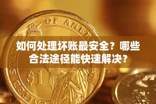 济南如何处理坏账最安全？哪些合法途径能快速解决？