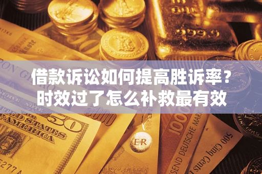 济南借款诉讼如何提高胜诉率？时效过了怎么补救最有效