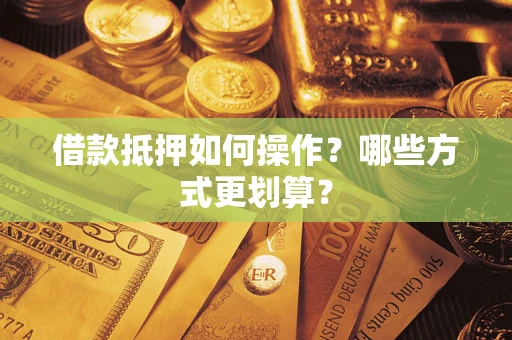 济南借款抵押如何操作？哪些方式更划算？