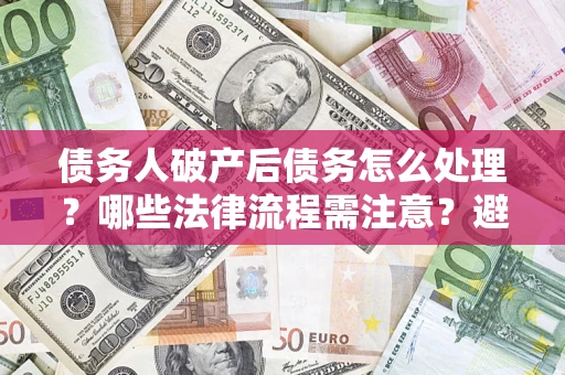 济南债务人破产后债务怎么处理？哪些法律流程需注意？避免踩坑指南