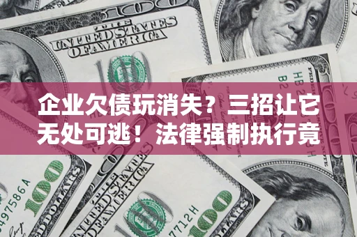 济南企业欠债玩消失？三招让它无处可逃！法律强制执行竟比讨债公司还狠？