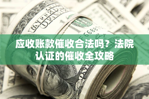 济南应收账款催收合法吗？法院认证的催收全攻略