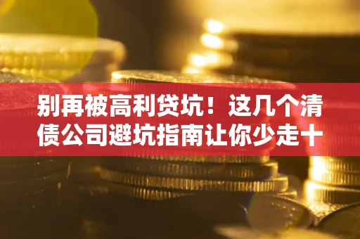 济南别再被高利贷坑！这几个清债公司避坑指南让你少走十年弯路