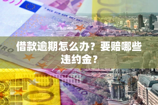 济南借款逾期怎么办？要赔哪些违约金？