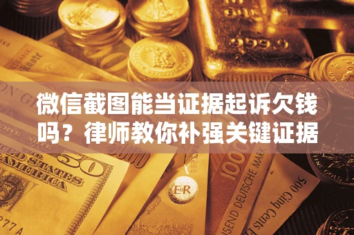 济南微信截图能当证据起诉欠钱吗？律师教你补强关键证据