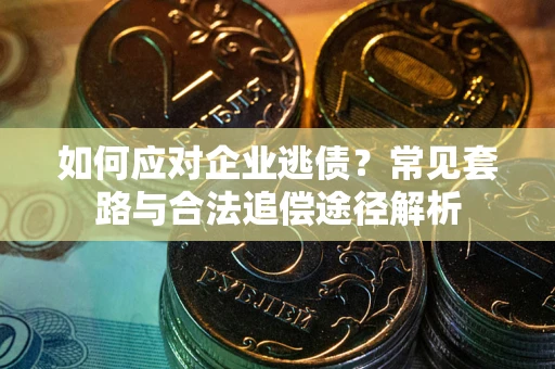 济南如何应对企业逃债？常见套路与合法追偿途径解析