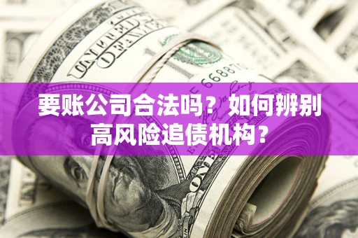 济南要账公司合法吗？如何辨别高风险追债机构？