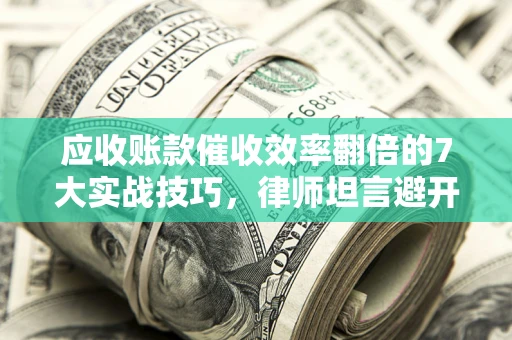 济南应收账款催收效率翻倍的7大实战技巧，律师坦言避开这些法律雷区最关键