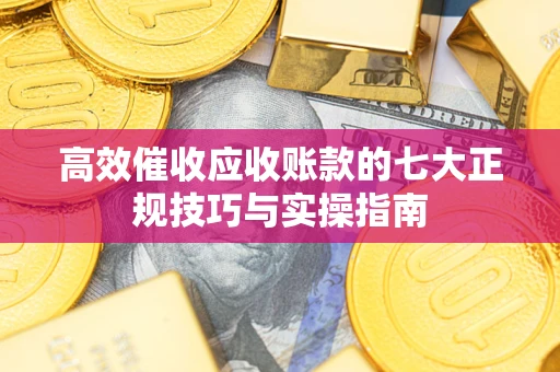 济南高效催收应收账款的七大正规技巧与实操指南
