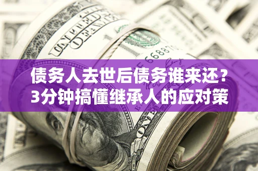济南债务人去世后债务谁来还？3分钟搞懂继承人的应对策略