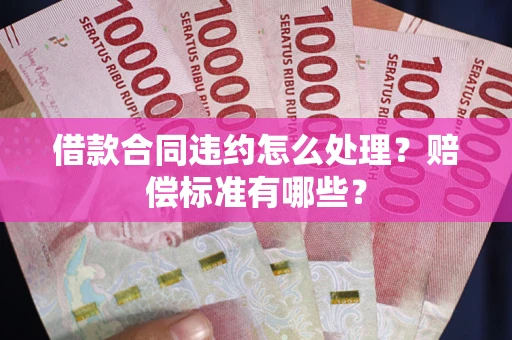 济南借款合同违约怎么处理？赔偿标准有哪些？