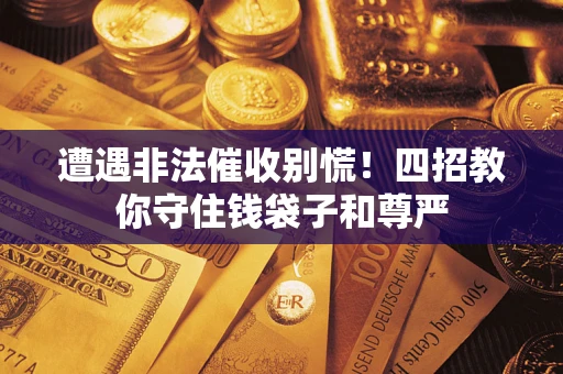 济南遭遇非法催收别慌！四招教你守住钱袋子和尊严