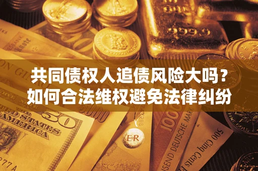 济南共同债权人追债风险大吗?如何合法维权避免法律纠纷? 济南共同债权人追债风险大吗?如何合法维权避免法律纠纷?