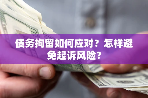 济南债务拘留如何应对？怎样避免起诉风险？