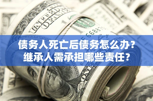 济南债务人死亡后债务怎么办？继承人需承担哪些责任？