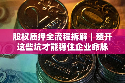 济南股权质押全流程拆解｜避开这些坑才能稳住企业命脉