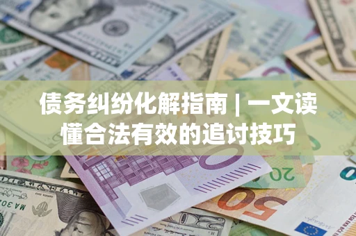 济南债务纠纷化解指南 | 一文读懂合法有效的追讨技巧