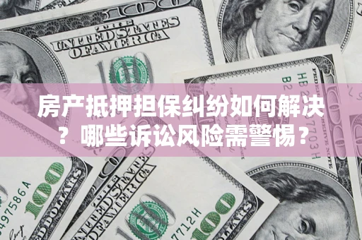 济南房产抵押担保纠纷如何解决？哪些诉讼风险需警惕？