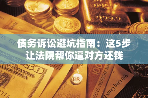 济南债务诉讼避坑指南：这5步让法院帮你逼对方还钱