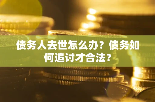 济南债务人去世怎么办？债务如何追讨才合法？