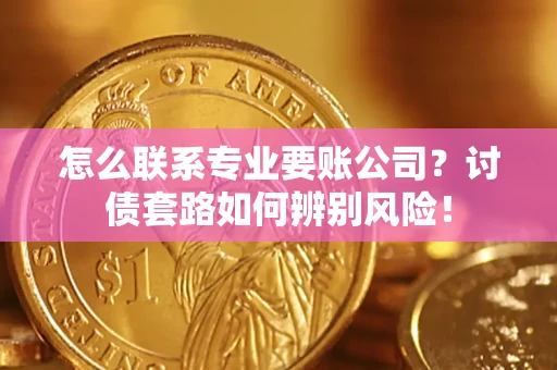济南怎么联系专业要账公司？讨债套路如何辨别风险！