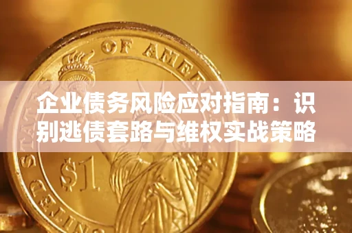 济南企业债务风险应对指南：识别逃债套路与维权实战策略