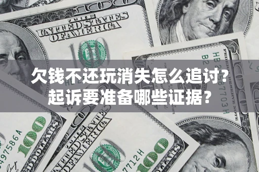 济南欠钱不还玩消失怎么追讨？起诉要准备哪些证据？