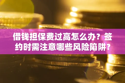 济南借钱担保费过高怎么办？签约时需注意哪些风险陷阱？