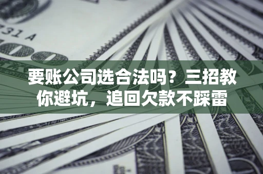 济南要账公司选合法吗？三招教你避坑，追回欠款不踩雷