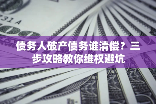 济南债务人破产债务谁清偿？三步攻略教你维权避坑
