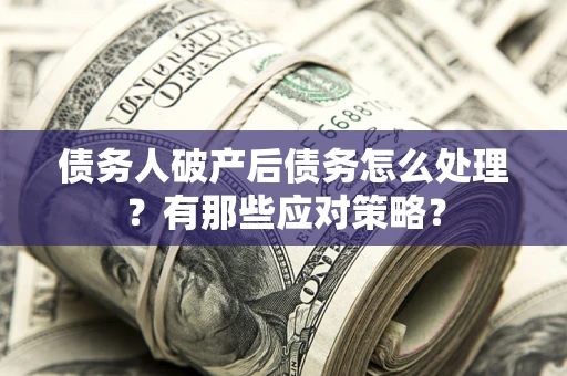 济南债务人破产后债务怎么处理？有那些应对策略？