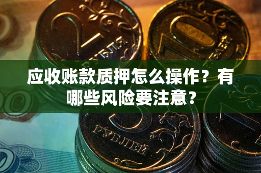 济南应收账款质押怎么操作？有哪些风险要注意？